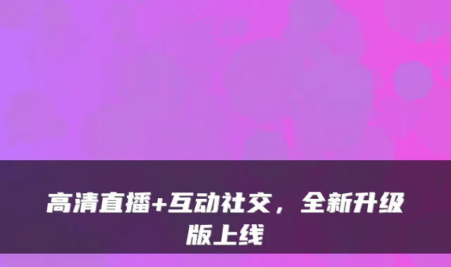高清直播+互动社交，全新升级版上线