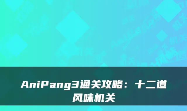 AniPang3通关攻略：十二道风味