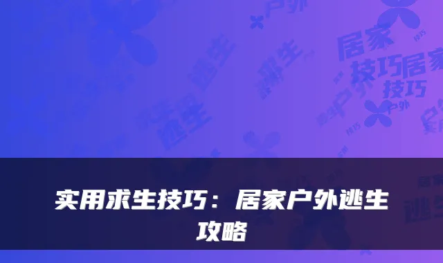实用求生技巧：居家户外逃生攻略