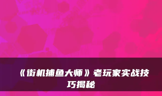 《街机捕鱼大师》老玩家实战技巧揭秘