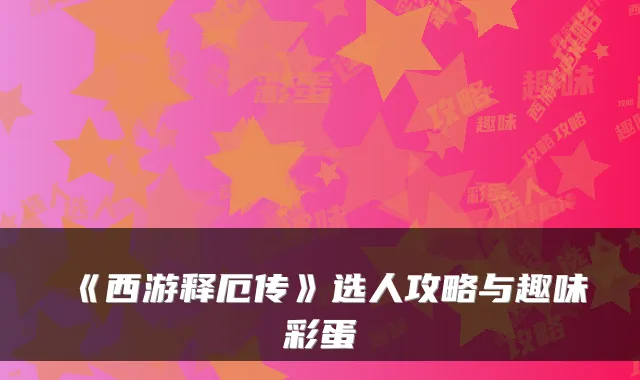 《西游释厄传》选人攻略与趣味彩蛋