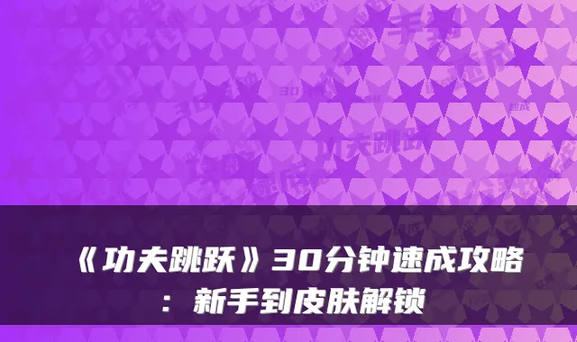 《功夫跳跃》30分钟速成攻略：新手到皮肤解锁