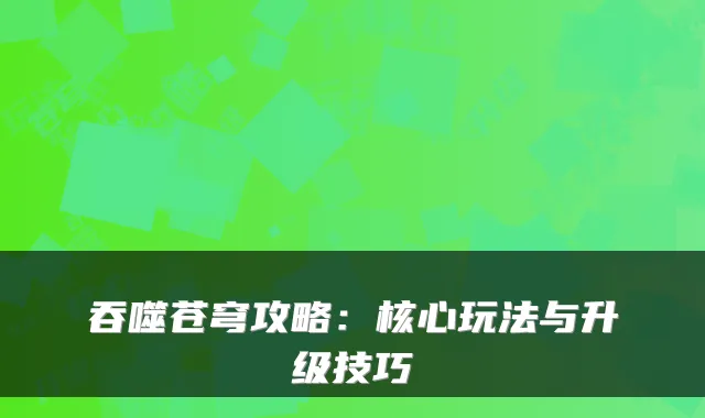 吞噬苍穹攻略：核心玩法与升级技巧