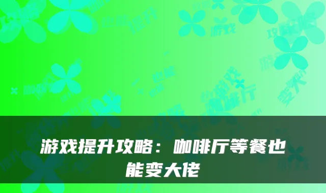 游戏提升攻略:咖啡厅等餐也能变大佬
