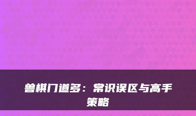 兽棋门道多：常识误区与高手策略