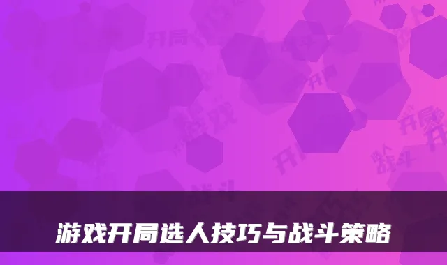游戏开局选人技巧与战斗策略