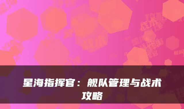 星海指挥官：舰队管理与战术攻略