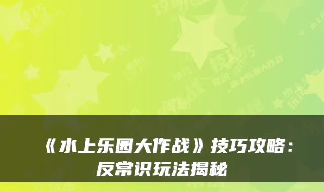 《水上乐园大作战》技巧攻略：反常识玩法揭秘