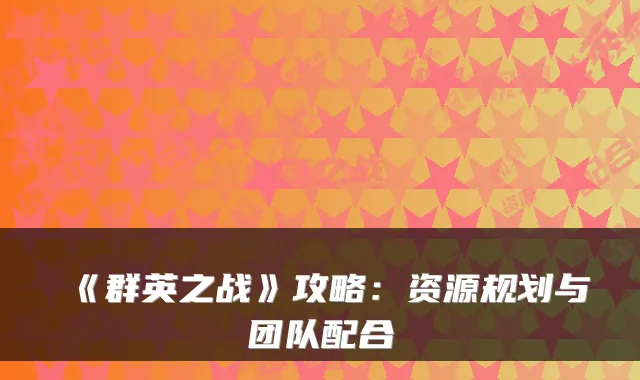 《群英之战》攻略:资源规划与团队配合