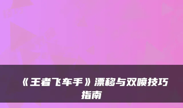 《王者飞车手》漂移与双喷技巧指南