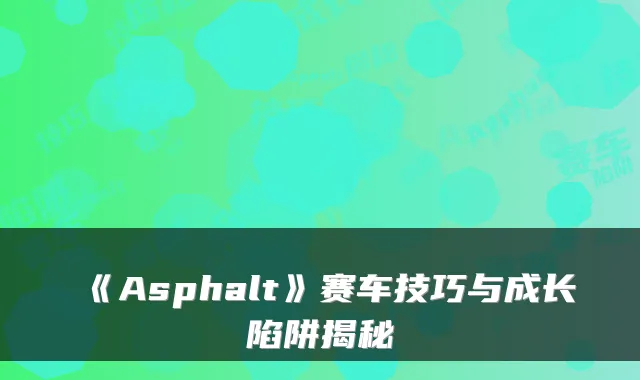 《Asphalt》赛车技巧与成长陷阱揭秘