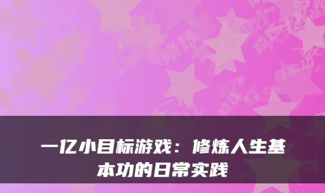 一亿小目标游戏：修炼人生基本功的日常实践