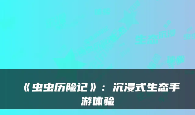 《虫虫历险记》：沉浸式生态手游体验