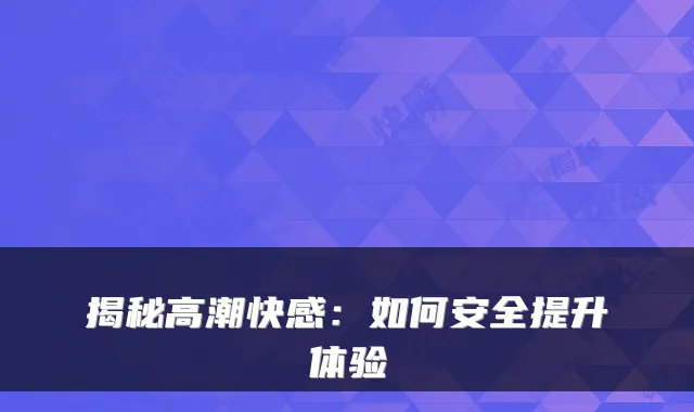 揭秘高潮快感：如何安全提升体验