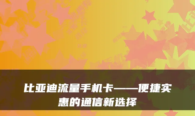 比亚迪流量手机卡——便捷实惠的通信新选择