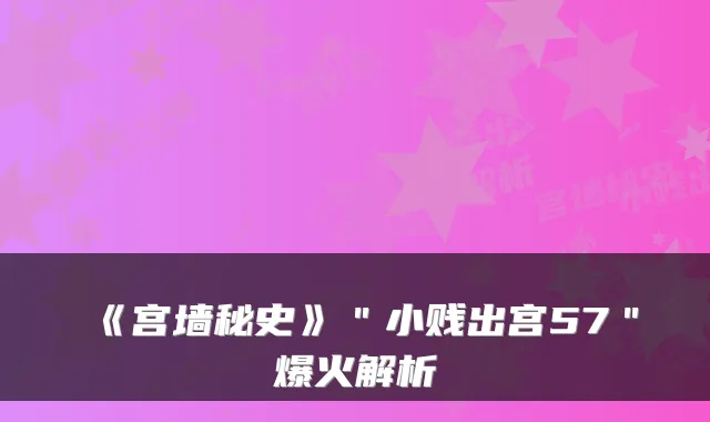 《宫墙秘史》"小贱出宫57"爆火解析