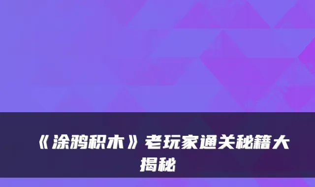 《涂鸦积木》老玩家通关秘籍大揭秘