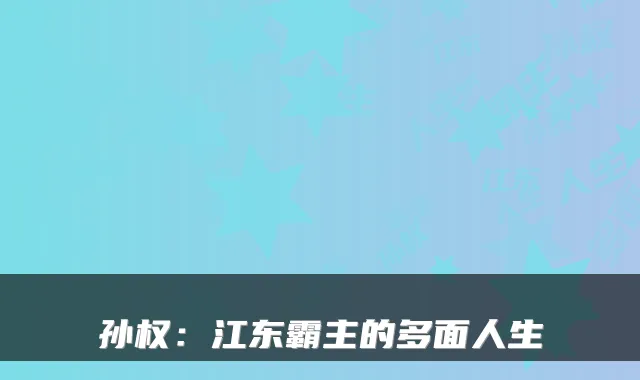 孙权：江东霸主的多面人生