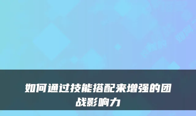 如何通过技能搭配来增强的团战影响力