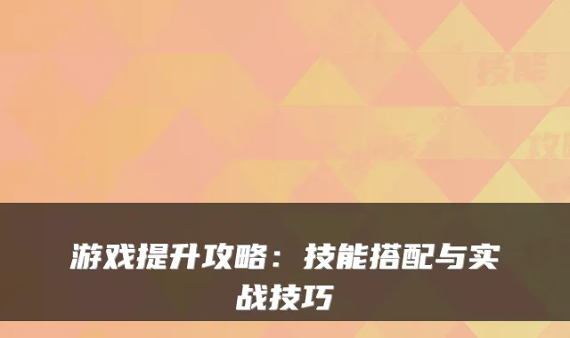 游戏提升攻略:技能搭配与实战技巧
