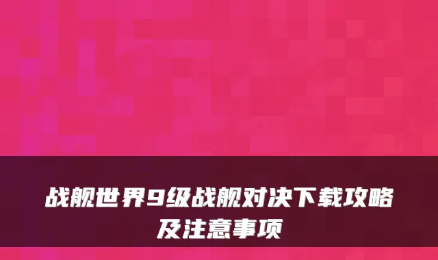 战舰世界9级战舰对决下载攻略及注意事项