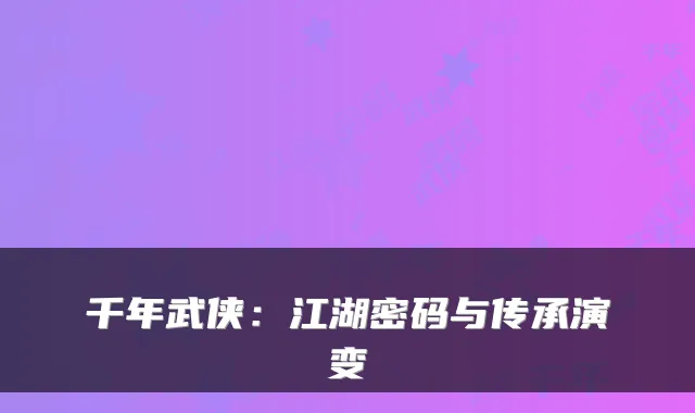 千年武侠：江湖密码与传承演变