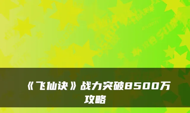 《飞仙诀》战力突破8500万攻略