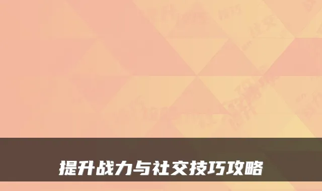 提升战力与社交技巧攻略