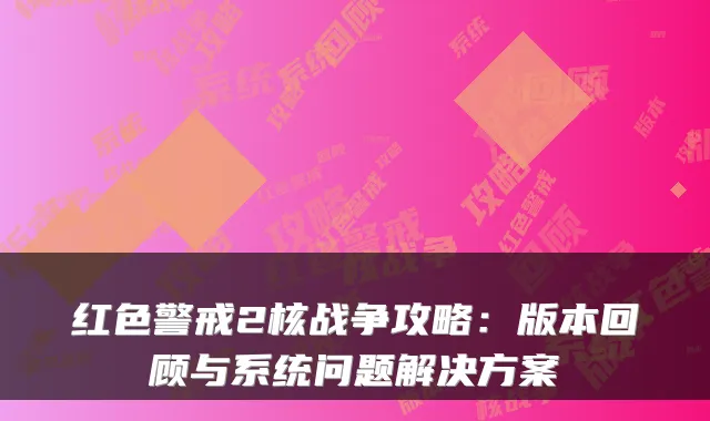 红色警戒2核战争攻略：版本回顾与系统问题解决方案