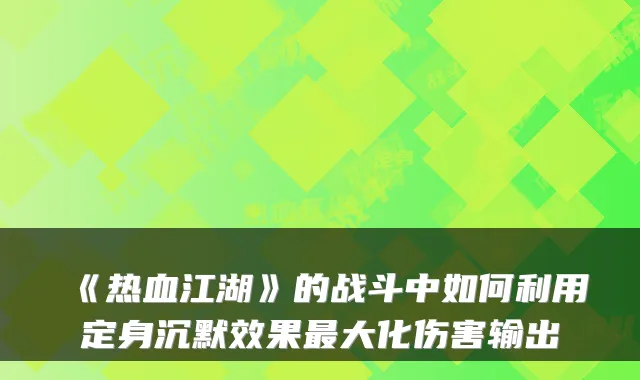 《热血江湖》的战斗中如何利用定身沉默效果大化伤害输出