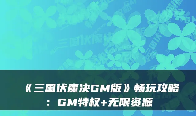 《三国伏魔决GM版》畅玩攻略：GM特权+无限资源
