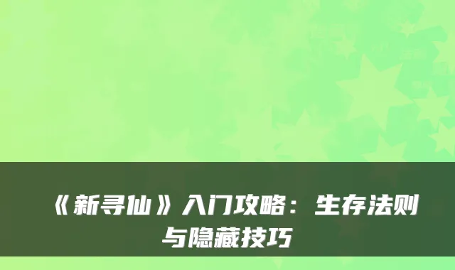 《新寻仙》入门攻略：生存法则与隐藏技巧