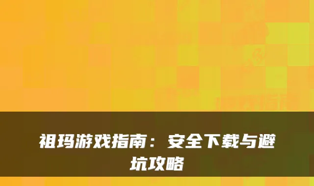 祖玛游戏指南：安全下载与避坑攻略