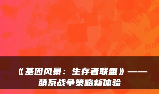 《基因风暴：生存者联盟》——萌系战争策略新体验