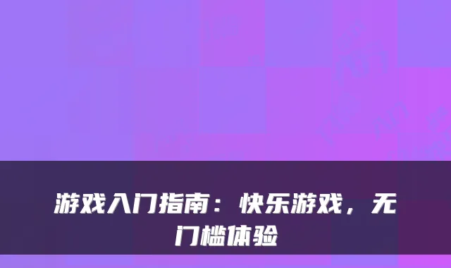 游戏入门指南：快乐游戏，无门槛体验