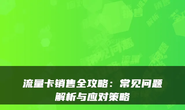 流量卡销售全攻略：常见问题解析与应对策略