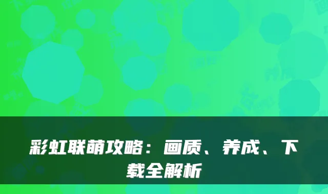 彩虹联萌攻略：画质、养成、下载全解析