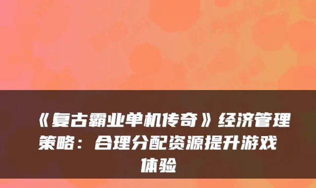 《复古霸业单机传奇》经济管理策略:合理分配资源提升游戏体验
