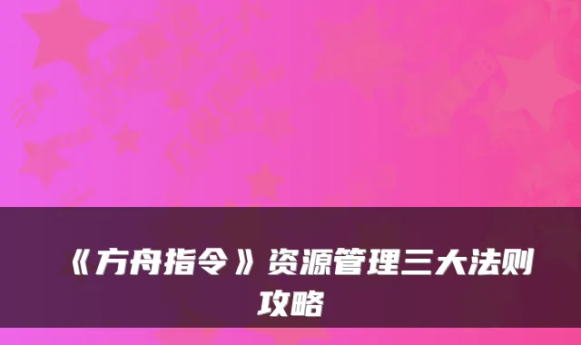 《方舟指令》资源管理三大法则攻略