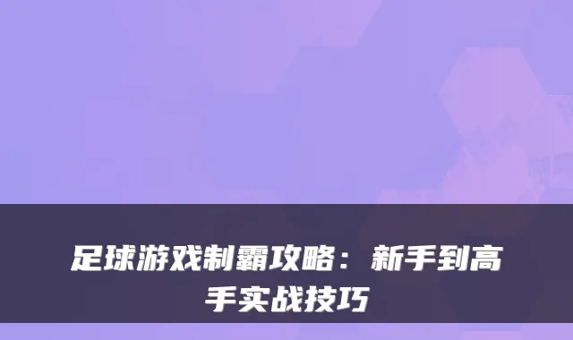 足球游戏制霸攻略：新手到高手实战技巧