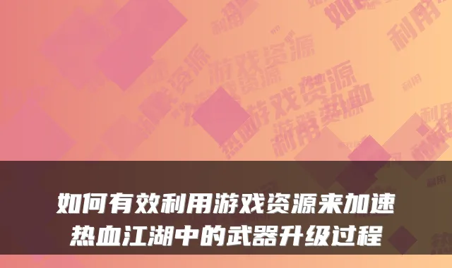 如何有效利用游戏资源来加速热血江湖中的武器升级过程
