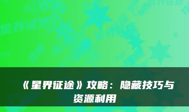 《星界征途》攻略：隐藏技巧与资源利用