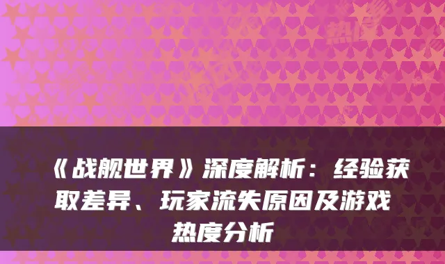 《战舰世界》深度解析：经验获取差异、玩家流失原因及游戏热度分析
