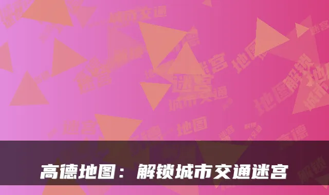 高德地图：解锁城市交通迷宫