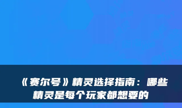 《赛尔号》精灵选择指南：哪些精灵是每个玩家都想要的