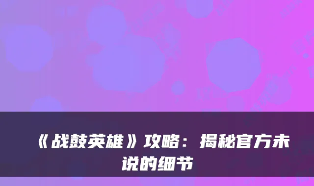 《战鼓英雄》攻略:揭秘官方未说的细节
