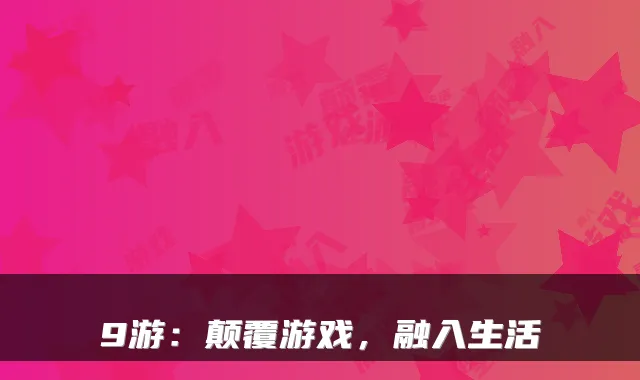 9游：颠覆游戏，融入生活