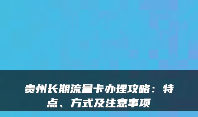 贵州长期流量卡办理攻略：特点、方式及注意事项