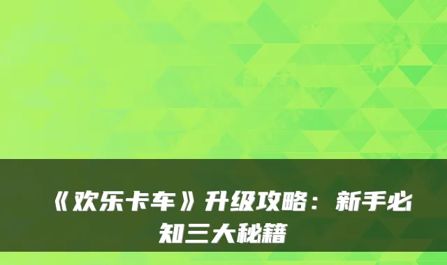 《欢乐卡车》升级攻略：新手必知三大秘籍