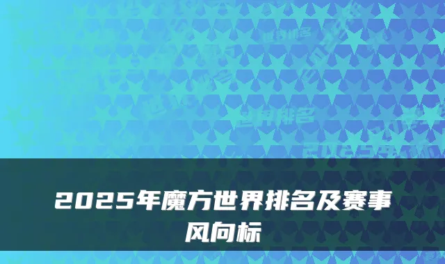 2025年魔方世界排名及赛事风向标